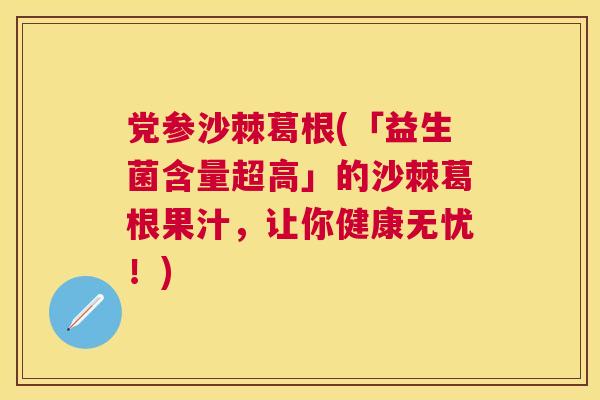 党参沙棘葛根(「益生菌含量超高」的沙棘葛根果汁,让你健康无忧!)