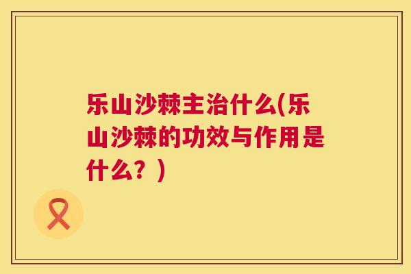 乐山沙棘主什么(乐山沙棘的功效与作用是什么?) 乐山沙棘主什么(乐山沙棘的功效与作用是什么?)