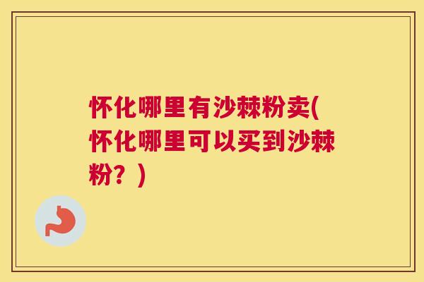 怀化哪里有沙棘粉卖(怀化哪里可以买到沙棘粉？)