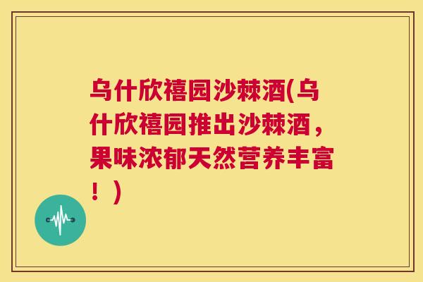 乌什欣禧园沙棘酒(乌什欣禧园推出沙棘酒,果味浓郁天然营养丰富!) 乌什欣禧园沙棘酒(乌什欣禧园推出沙棘酒,果味浓郁天然营养丰富!)
