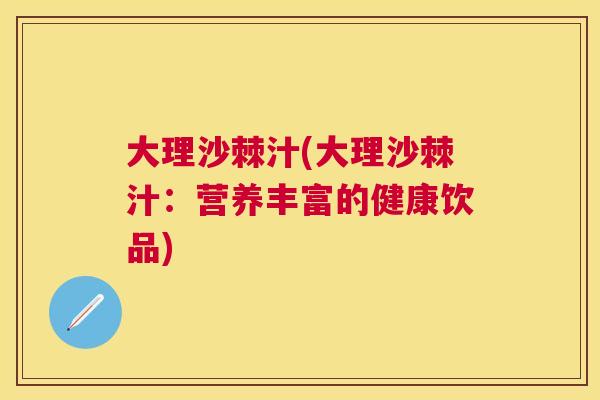 大理沙棘汁(大理沙棘汁:营养丰富的健康饮品) 大理沙棘汁(大理沙棘汁:营养丰富的健康饮品)