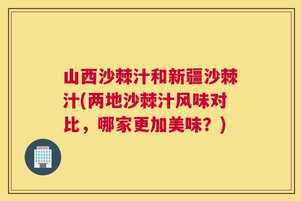 山西沙棘汁和新疆沙棘汁(两地沙棘汁风味对比,哪家更加美味?)