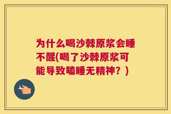 为什么喝沙棘原浆会睡不醒(喝了沙棘原浆可能导致瞌睡无精神？)