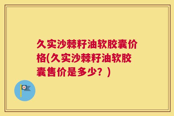 久实沙棘籽油软胶囊价格(久实沙棘籽油软胶囊售价是多少?)