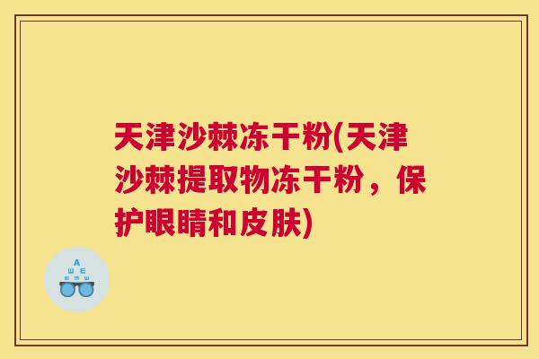 天津沙棘冻干粉(天津沙棘提取物冻干粉,保护眼睛和皮肤)