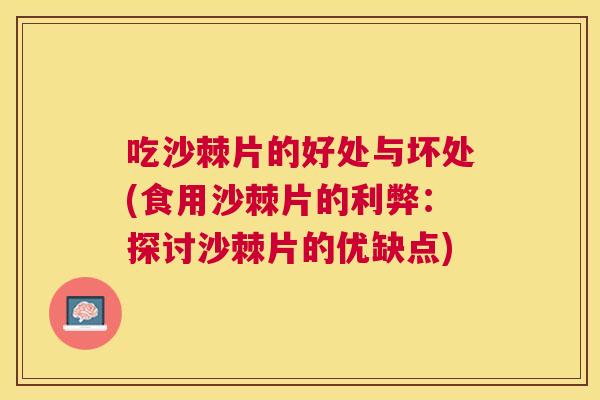 吃沙棘片的好处与坏处(食用沙棘片的利弊:探讨沙棘片的优缺点)