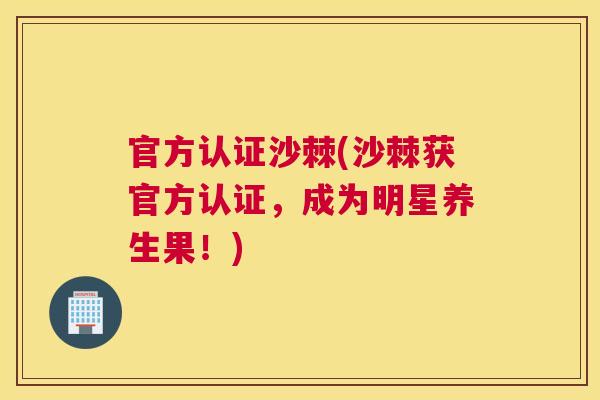官方认证沙棘(沙棘获官方认证，成为明星养生果！)
