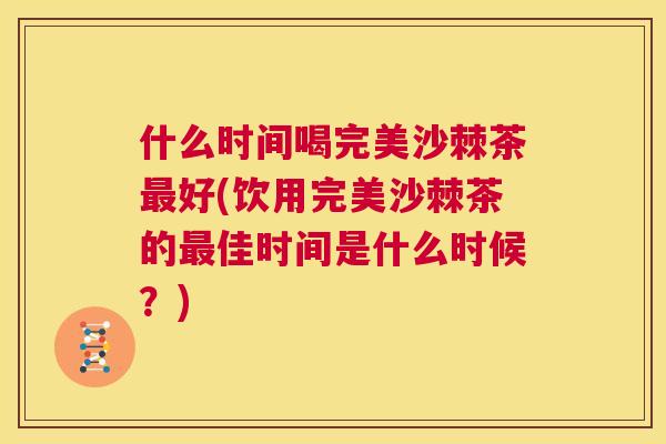 什么时间喝完美沙棘茶最好(饮用完美沙棘茶的最佳时间是什么时候?)