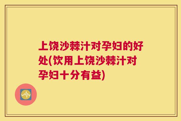 上饶沙棘汁对孕妇的好处(饮用上饶沙棘汁对孕妇十分有益)