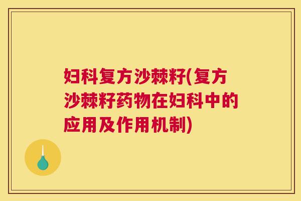 妇科复方沙棘籽(复方沙棘籽药物在妇科中的应用及作用机制)
