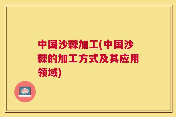 中国沙棘加工(中国沙棘的加工方式及其应用领域)