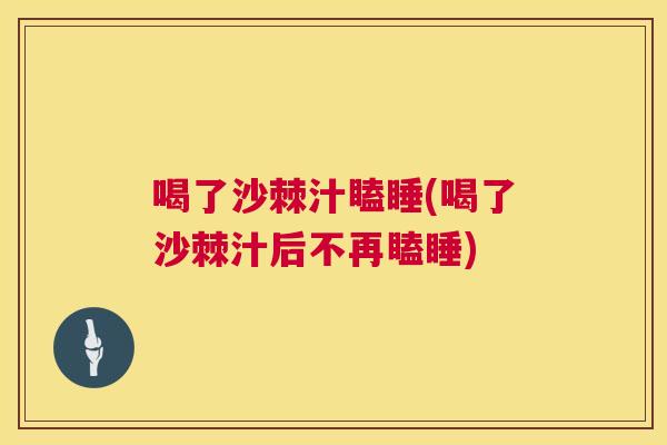 喝了沙棘汁瞌睡(喝了沙棘汁后不再瞌睡)