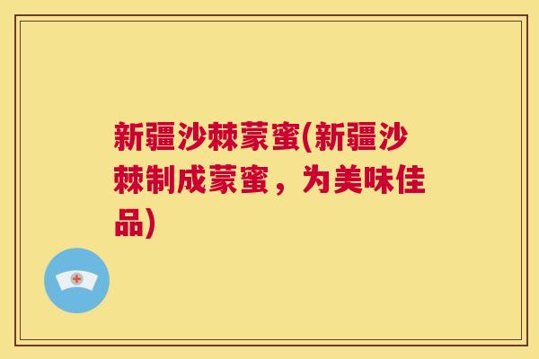 新疆沙棘蒙蜜(新疆沙棘制成蒙蜜，为美味佳品)