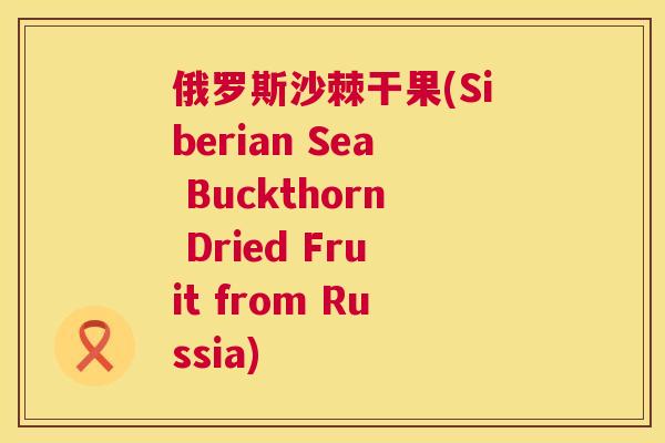 俄罗斯沙棘干果(Siberian Sea Buckthorn Dried Fruit from Russia) 俄罗斯沙棘干果(Siberian Sea Buckthorn Dried Fruit from Russia)