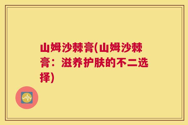 山姆沙棘膏(山姆沙棘膏:滋养护肤的不二选择) 山姆沙棘膏(山姆沙棘膏:滋养护肤的不二选择)