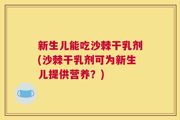 新生儿能吃沙棘干乳剂(沙棘干乳剂可为新生儿提供营养?)