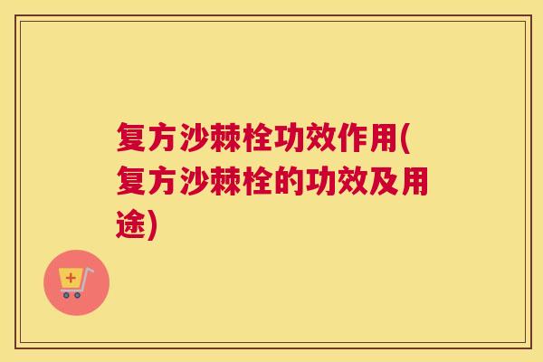 复方沙棘栓功效作用(复方沙棘栓的功效及用途) 复方沙棘栓功效作用(复方沙棘栓的功效及用途)