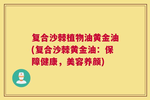 复合沙棘植物油黄金油(复合沙棘黄金油：保障健康，美容养颜)