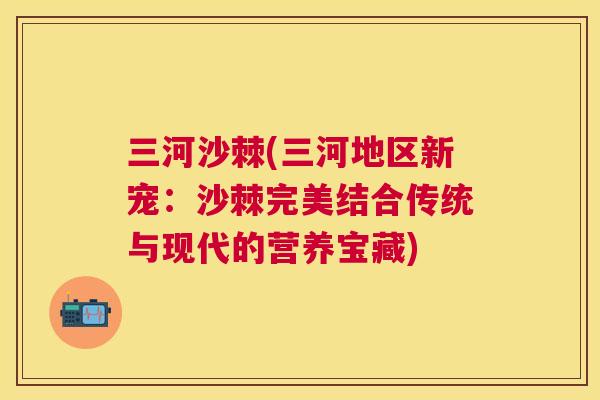 三河沙棘(三河地区新宠:沙棘完美结合传统与现代的营养宝藏)