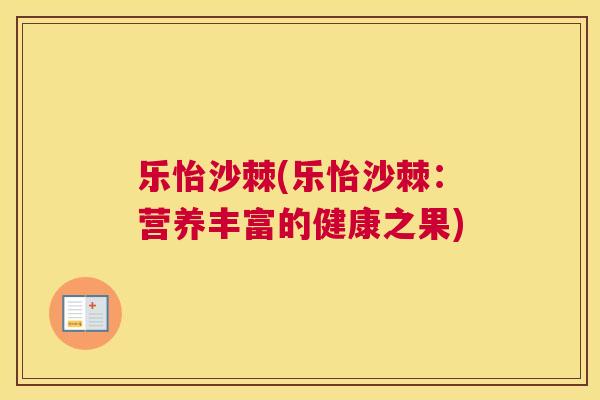 乐怡沙棘(乐怡沙棘：营养丰富的健康之果)