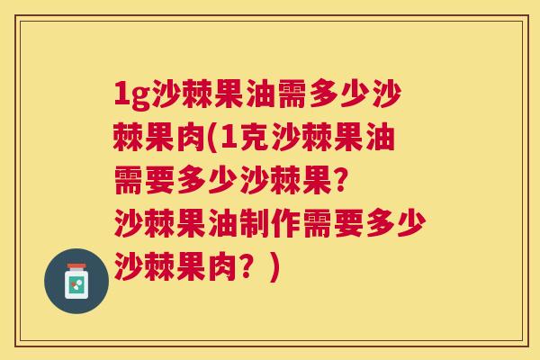 1g沙棘果油需多少沙棘果肉(1克沙棘果油需要多少沙棘果? 沙棘果油制作需要多少沙棘果肉?)