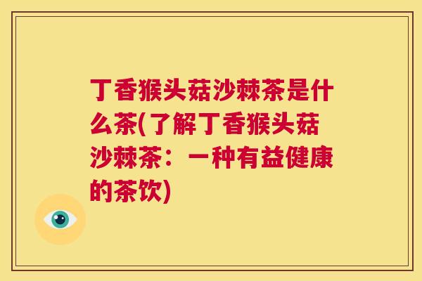 丁香猴头菇沙棘茶是什么茶(了解丁香猴头菇沙棘茶：一种有益健康的茶饮)