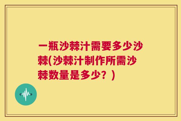 一瓶沙棘汁需要多少沙棘(沙棘汁制作所需沙棘数量是多少?) 一瓶沙棘汁需要多少沙棘(沙棘汁制作所需沙棘数量是多少?)