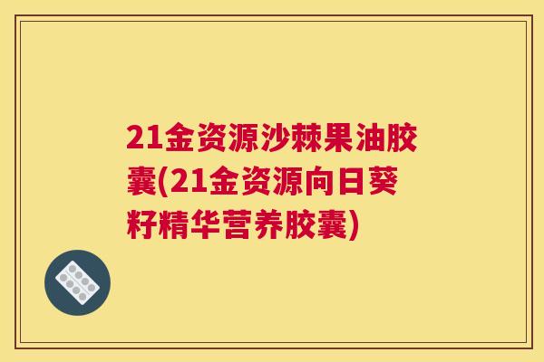 21金资源沙棘果油胶囊(21金资源向日葵籽精华营养胶囊)