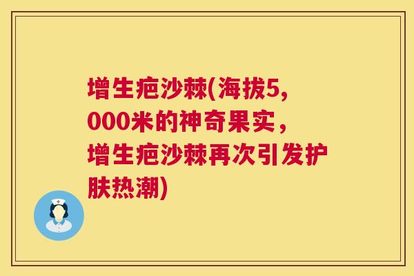 增生疤沙棘(海拔5,000米的神奇果实，增生疤沙棘再次引发护肤热潮)