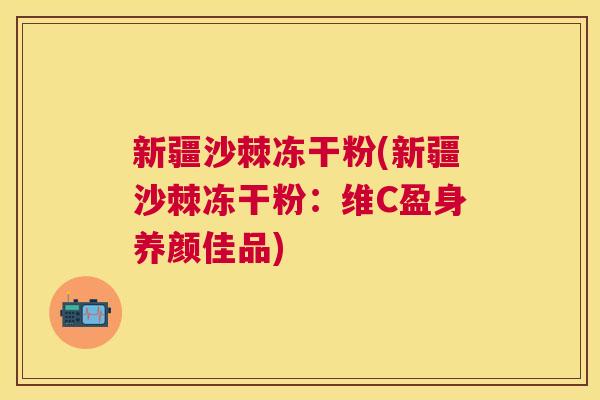 新疆沙棘冻干粉(新疆沙棘冻干粉:维C盈身养颜佳品)