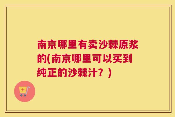 南京哪里有卖沙棘原浆的(南京哪里可以买到纯正的沙棘汁?) 南京哪里有卖沙棘原浆的(南京哪里可以买到纯正的沙棘汁?)