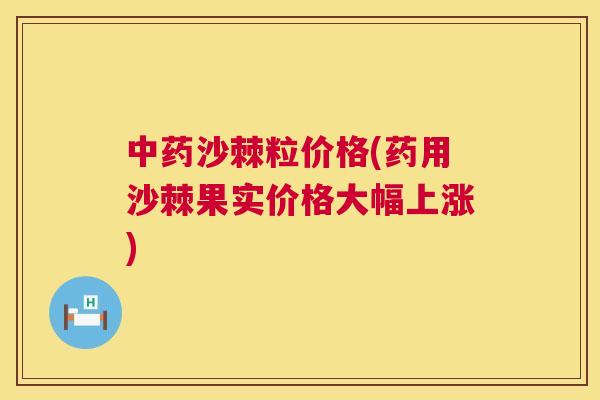 中药沙棘粒价格(药用沙棘果实价格大幅上涨)