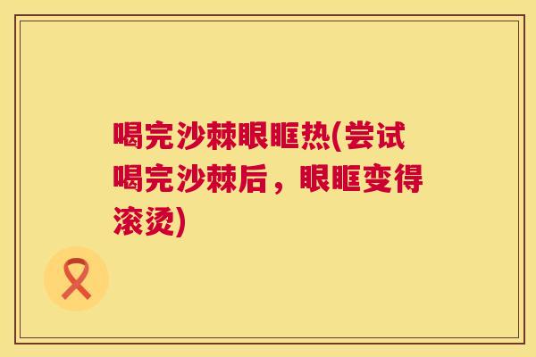 喝完沙棘眼眶热(尝试喝完沙棘后,眼眶变得滚烫) 喝完沙棘眼眶热(尝试喝完沙棘后,眼眶变得滚烫)