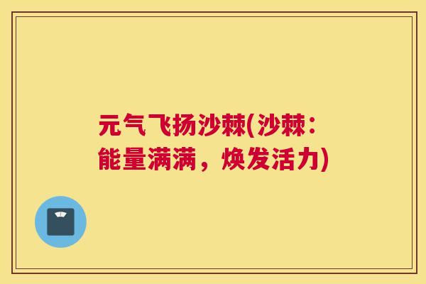 元气飞扬沙棘(沙棘：能量满满，焕发活力)