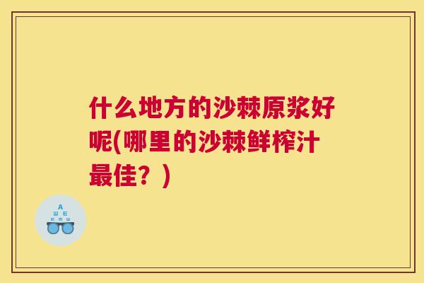 什么地方的沙棘原浆好呢(哪里的沙棘鲜榨汁最佳?)