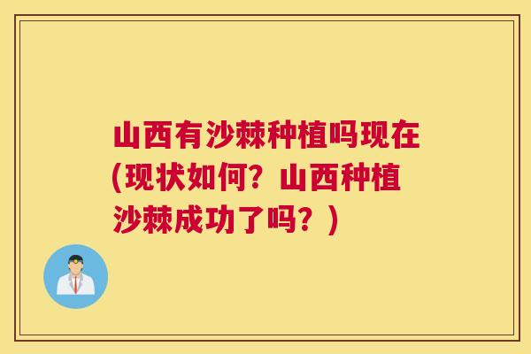 山西有沙棘种植吗现在(现状如何？山西种植沙棘成功了吗？)