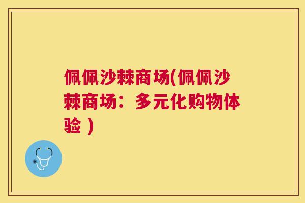 佩佩沙棘商场(佩佩沙棘商场：多元化购物体验 )