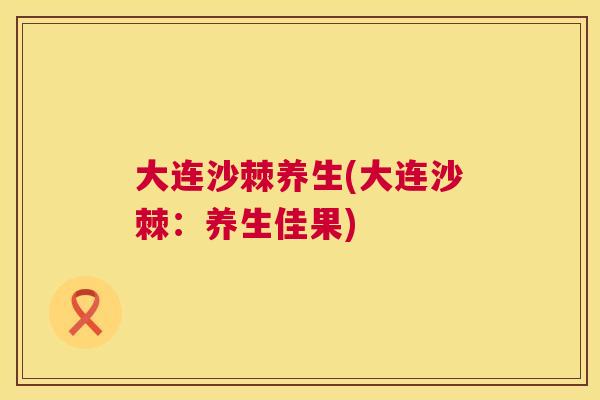 大连沙棘养生(大连沙棘:养生佳果)
