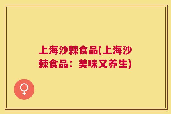 上海沙棘食品(上海沙棘食品:美味又养生)