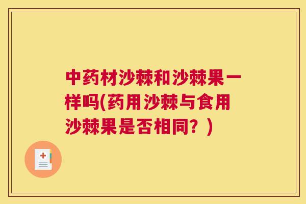 材沙棘和沙棘果一样吗(药用沙棘与食用沙棘果是否相同?) 材沙棘和沙棘果一样吗(药用沙棘与食用沙棘果是否相同?)