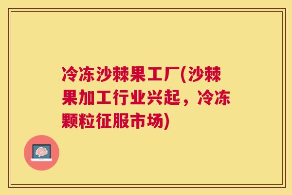 冷冻沙棘果工厂(沙棘果加工行业兴起,冷冻颗粒征服市场) 冷冻沙棘果工厂(沙棘果加工行业兴起,冷冻颗粒征服市场)