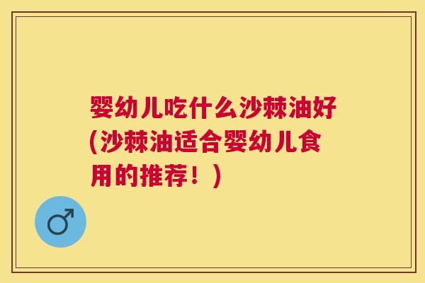 婴幼儿吃什么沙棘油好(沙棘油适合婴幼儿食用的推荐！)