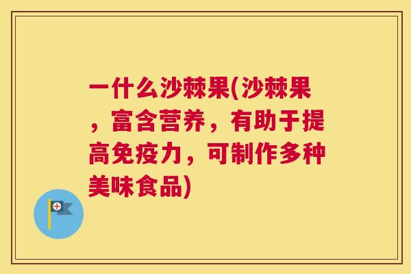 一什么沙棘果(沙棘果,富含营养,有助于提高免疫力,可制作多种美味食品)