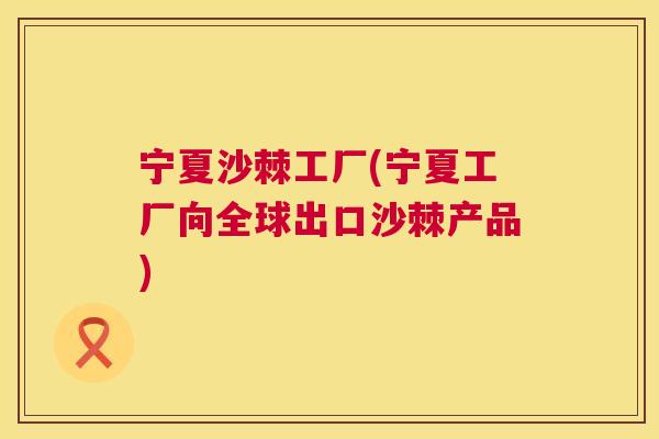 宁夏沙棘工厂(宁夏工厂向全球出口沙棘产品)