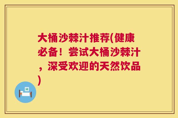 大桶沙棘汁推荐(健康必备！尝试大桶沙棘汁，深受欢迎的天然饮品)