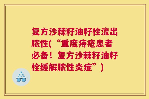 复方沙棘籽油籽栓流出脓性(“重度痔疮患者必备！复方沙棘籽油籽栓缓解脓性”)