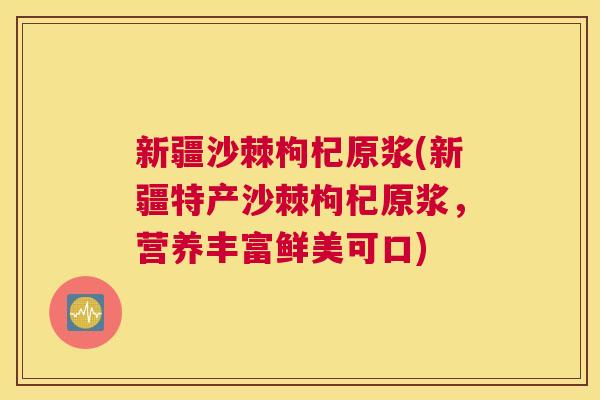 新疆沙棘枸杞原浆(新疆特产沙棘枸杞原浆,营养丰富鲜美可口)