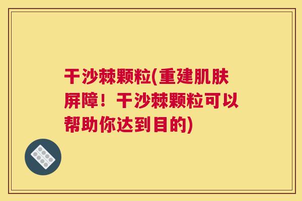 干沙棘颗粒(重建屏障!干沙棘颗粒可以帮助你达到目的) 干沙棘颗粒(重建屏障!干沙棘颗粒可以帮助你达到目的)