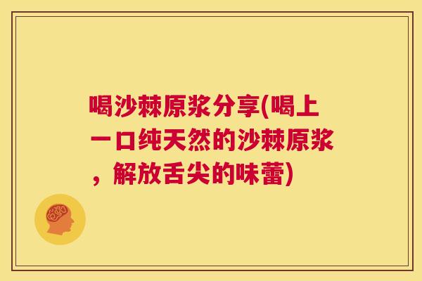 喝沙棘原浆分享(喝上一口纯天然的沙棘原浆,解放舌尖的味蕾) 喝沙棘原浆分享(喝上一口纯天然的沙棘原浆,解放舌尖的味蕾)
