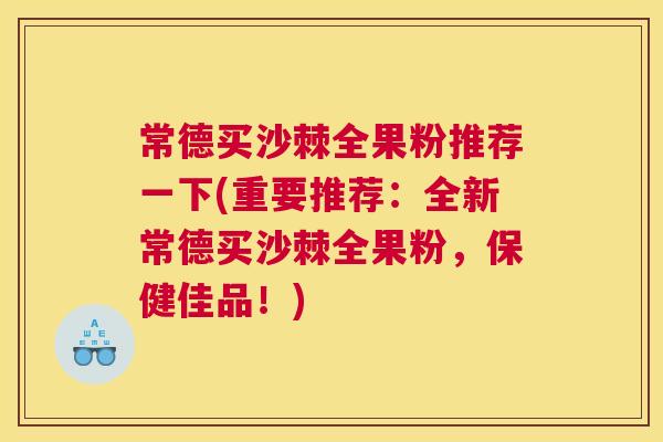 常德买沙棘全果粉推荐一下(重要推荐：全新常德买沙棘全果粉，保健佳品！)